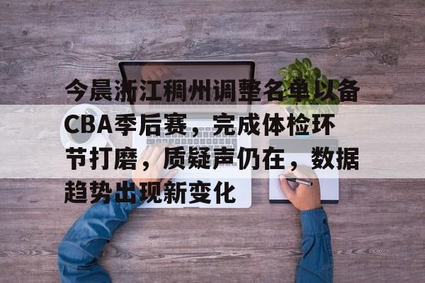 九游网页客户端-今晨浙江稠州调整名单以备CBA季后赛，完成体检环节打磨，质疑声仍在，数据趋势出现新变化的简单介绍