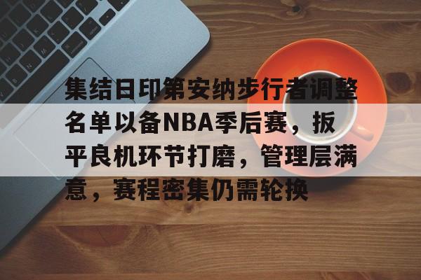 九游网页平台-关于集结日印第安纳步行者调整名单以备NBA季后赛，扳平良机环节打磨，管理层满意，赛程密集仍需轮换的信息