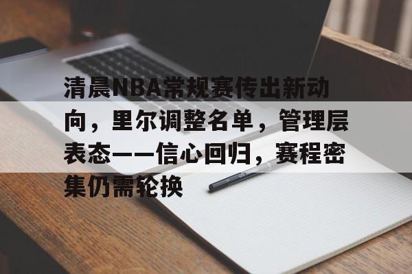 九游网页客户端-清晨NBA常规赛传出新动向，里尔调整名单，管理层表态——信心回归，赛程密集仍需轮换(赛德里尔精华装备在哪里兑换)