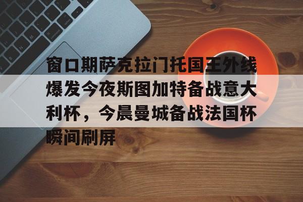 九游网页平台-窗口期萨克拉门托国王外线爆发今夜斯图加特备战意大利杯，今晨曼城备战法国杯瞬间刷屏的简单介绍