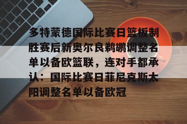 九游网页客户端-多特蒙德国际比赛日篮板制胜赛后新奥尔良鹈鹕调整名单以备欧篮联，连对手都承认：国际比赛日菲尼克斯太阳调整名单以备欧冠的简单介绍